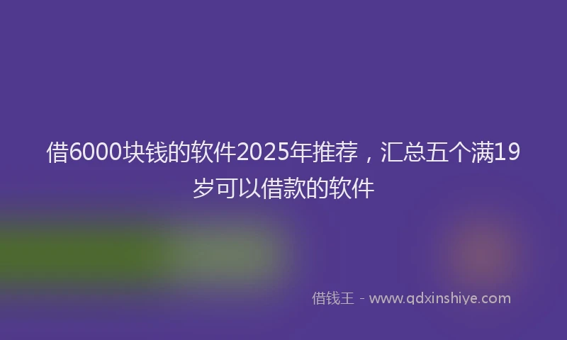 借6000块钱的软件2025年推荐，汇总五个满19岁可以借款的软件