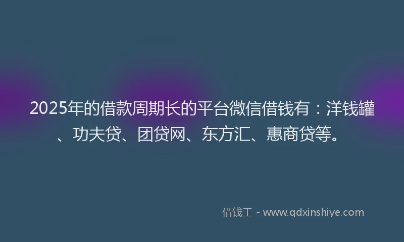 2025年的借款周期长的平台微信借钱有：洋钱罐、功夫贷、团贷网、东方汇、惠商贷等。
