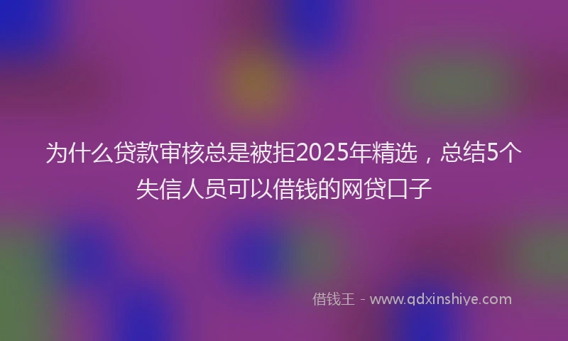 为什么贷款审核总是被拒2025年精选，总结5个失信人员可以借钱的网贷口子