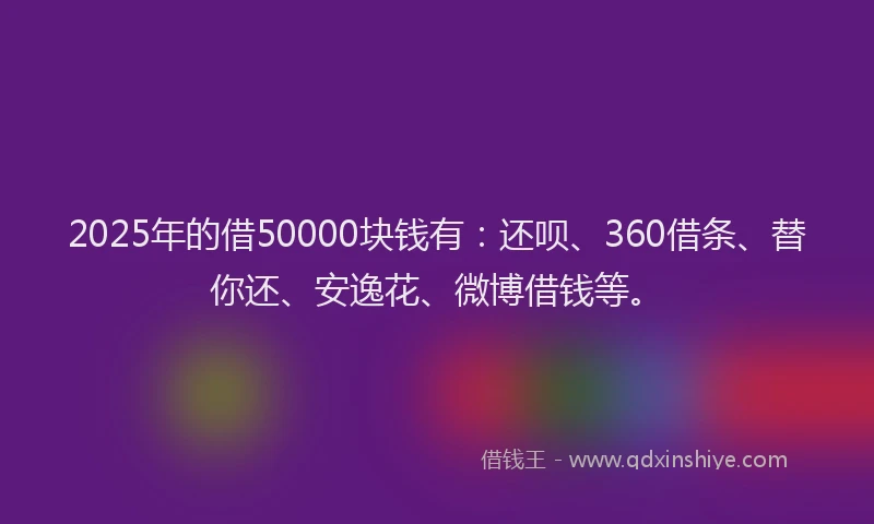 2025年的借50000块钱有：还呗、360借条、替你还、安逸花、微博借钱等。