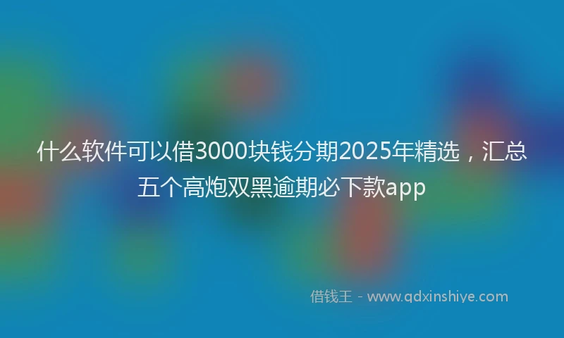 什么软件可以借3000块钱分期2025年精选，汇总五个高炮双黑逾期必下款app