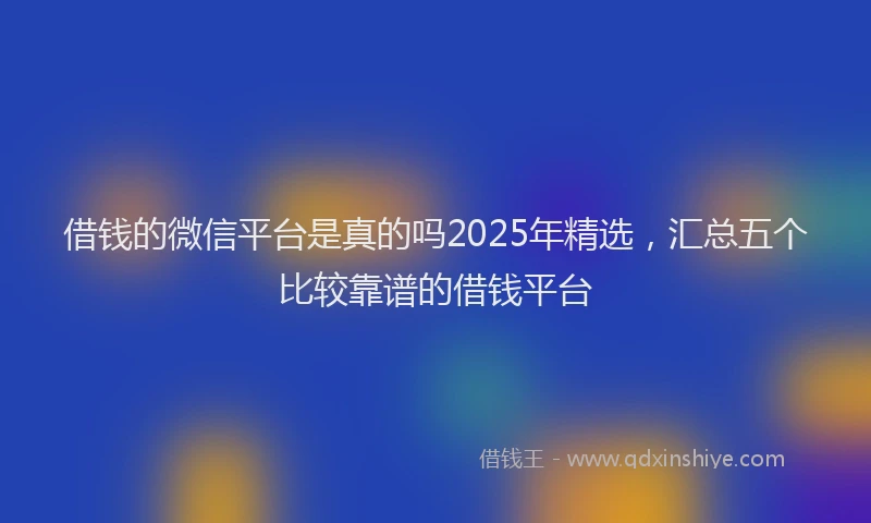 借钱的微信平台是真的吗2025年精选，汇总五个比较靠谱的借钱平台