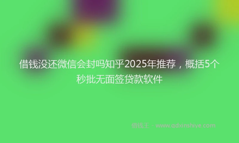 借钱没还微信会封吗知乎2025年推荐，概括5个秒批无面签贷款软件