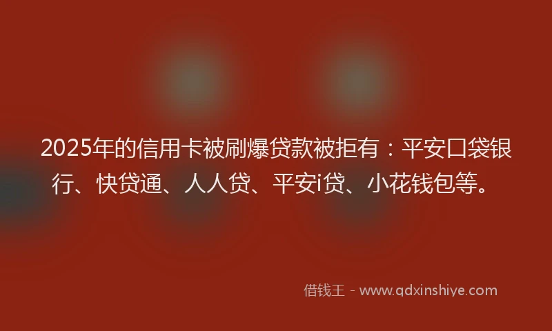 2025年的信用卡被刷爆贷款被拒有：平安口袋银行、快贷通、人人贷、平安i贷、小花钱包等。