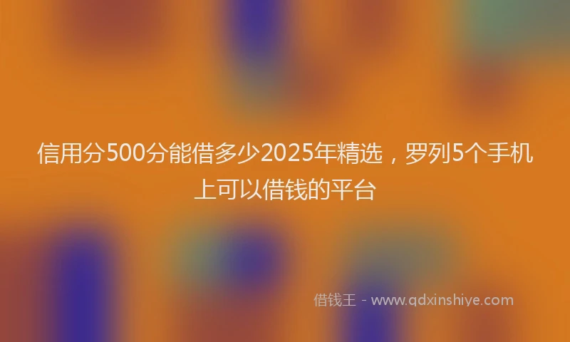 信用分500分能借多少2025年精选，罗列5个手机上可以借钱的平台