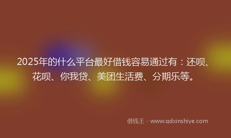 2025年的什么平台最好借钱容易通过有：还呗、花呗、你我贷、美团生活费、分期乐等。