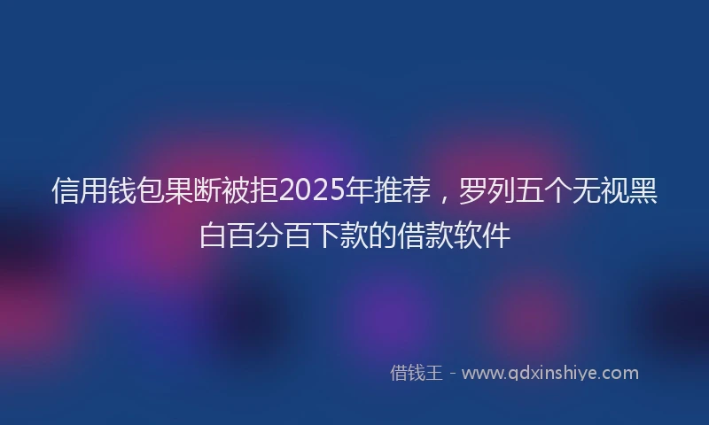 信用钱包果断被拒2025年推荐，罗列五个无视黑白百分百下款的借款软件
