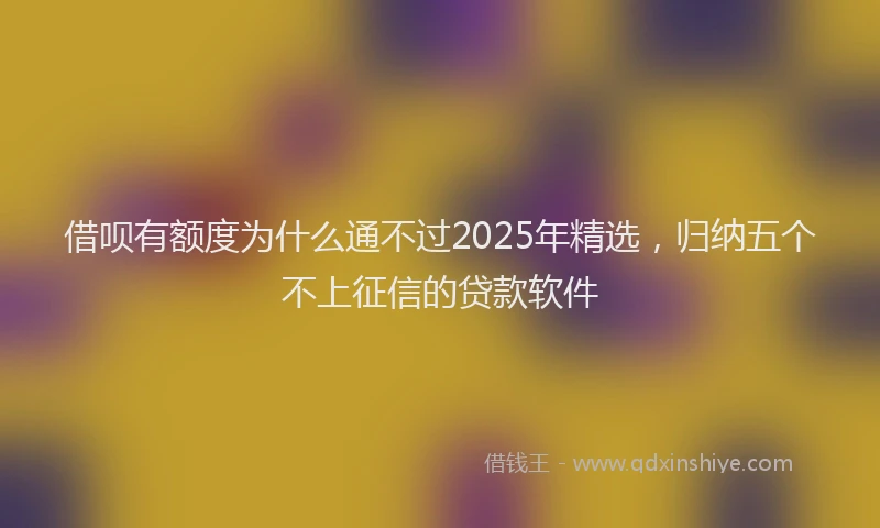 借呗有额度为什么通不过2025年精选，归纳五个不上征信的贷款软件