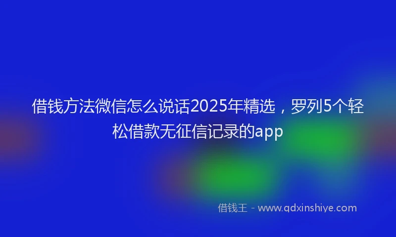 借钱方法微信怎么说话2025年精选，罗列5个轻松借款无征信记录的app