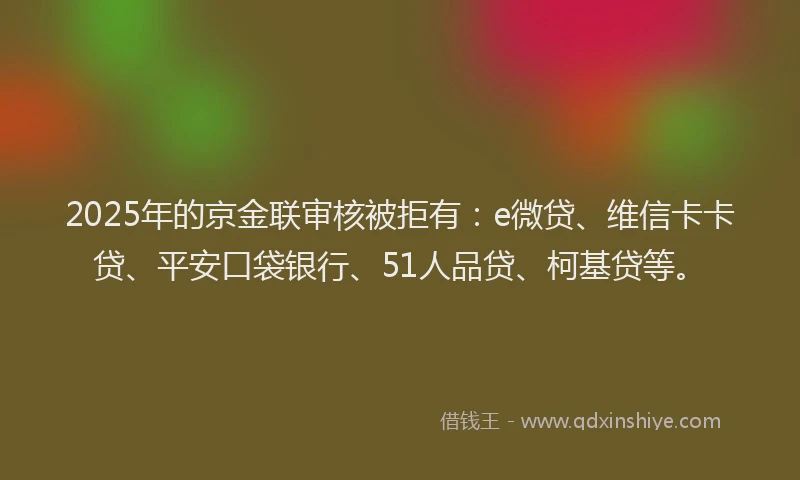 2025年的京金联审核被拒有：e微贷、维信卡卡贷、平安口袋银行、51人品贷、柯基贷等。