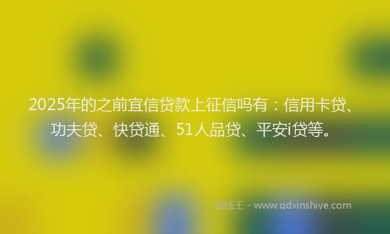 2025年的之前宜信贷款上征信吗有：信用卡贷、功夫贷、快贷通、51人品贷、平安i贷等。