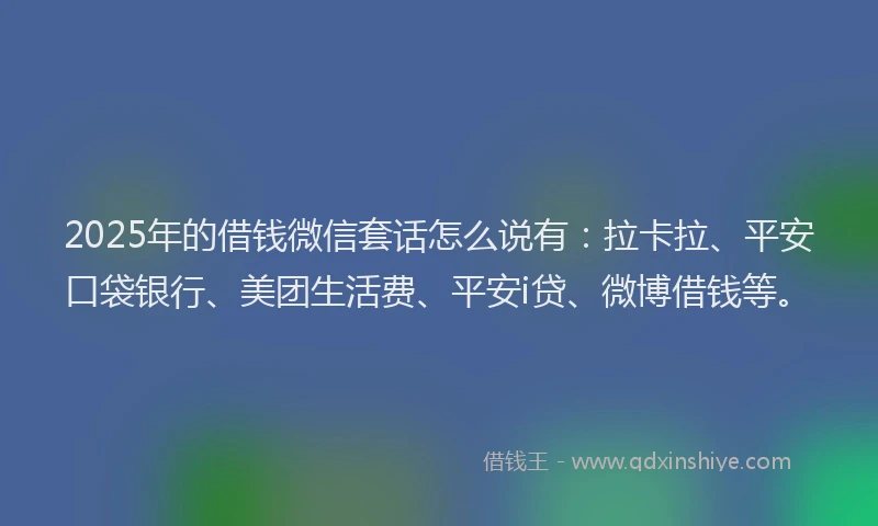 2025年的借钱微信套话怎么说有：拉卡拉、平安口袋银行、美团生活费、平安i贷、微博借钱等。