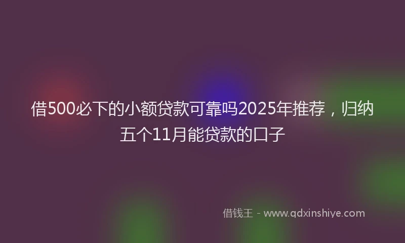 借500必下的小额贷款可靠吗2025年推荐，归纳五个11月能贷款的口子