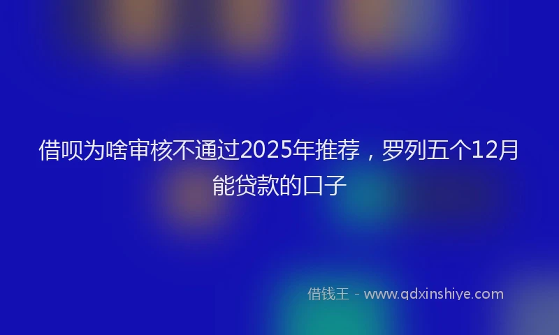 借呗为啥审核不通过2025年推荐，罗列五个12月能贷款的口子