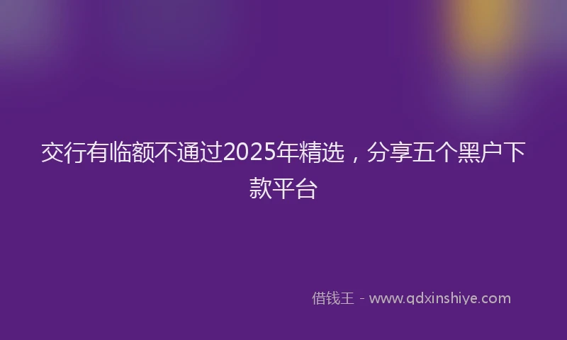 交行有临额不通过2025年精选，分享五个黑户下款平台