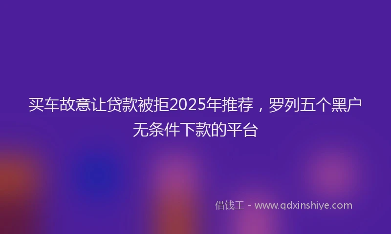 买车故意让贷款被拒2025年推荐，罗列五个黑户无条件下款的平台