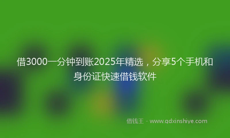 借3000一分钟到账2025年精选，分享5个手机和身份证快速借钱软件