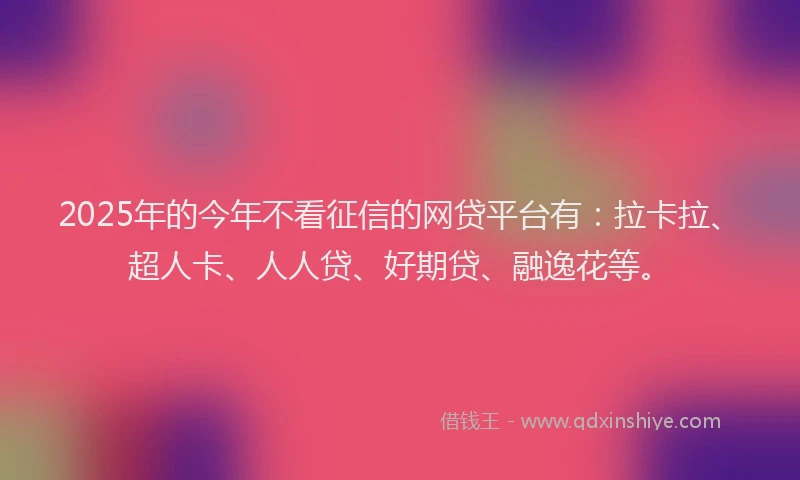 2025年的今年不看征信的网贷平台有：拉卡拉、超人卡、人人贷、好期贷、融逸花等。