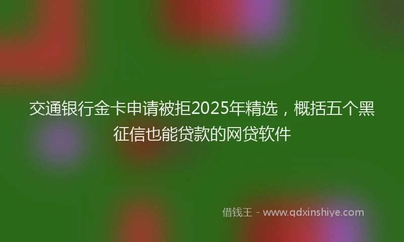 交通银行金卡申请被拒2025年精选，概括五个黑征信也能贷款的网贷软件