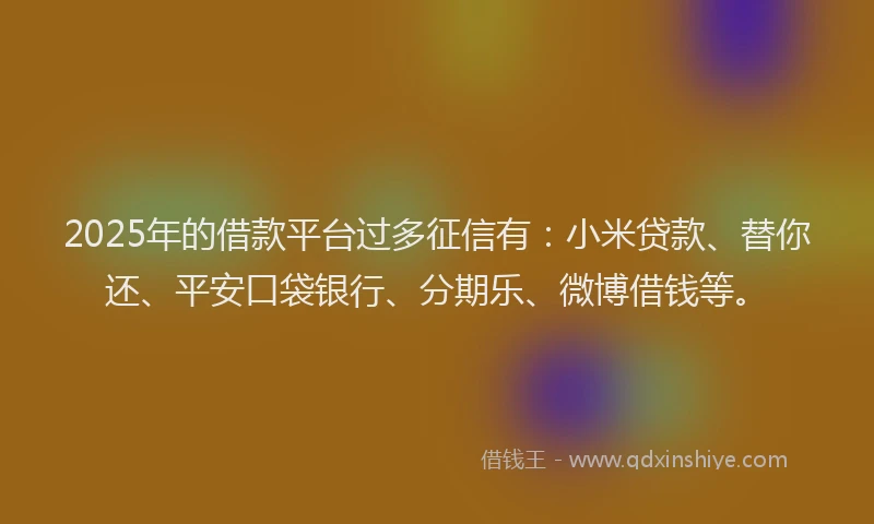 2025年的借款平台过多征信有：小米贷款、替你还、平安口袋银行、分期乐、微博借钱等。