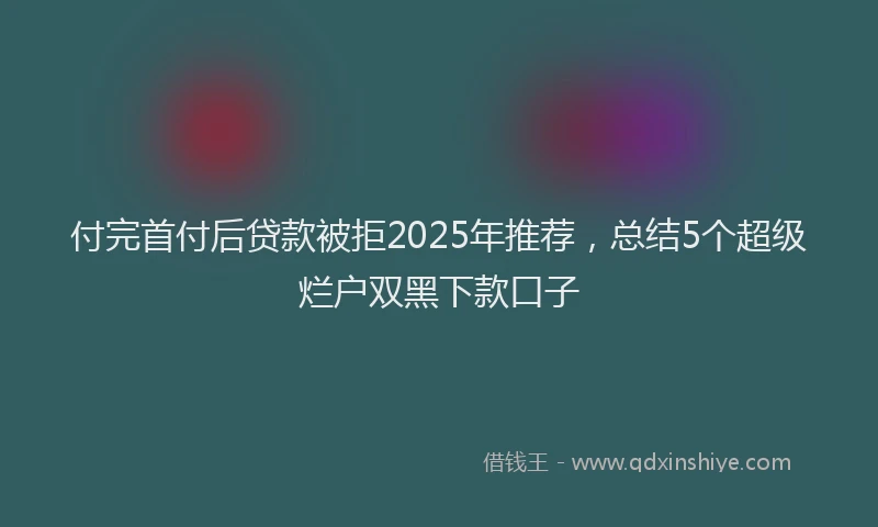 付完首付后贷款被拒2025年推荐，总结5个超级烂户双黑下款口子