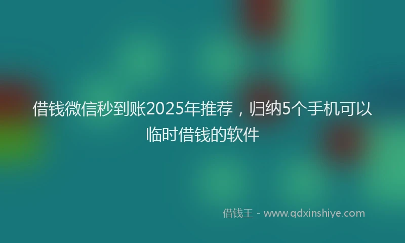 借钱微信秒到账2025年推荐，归纳5个手机可以临时借钱的软件