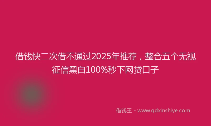 借钱快二次借不通过2025年推荐，整合五个无视征信黑白100%秒下网贷口子