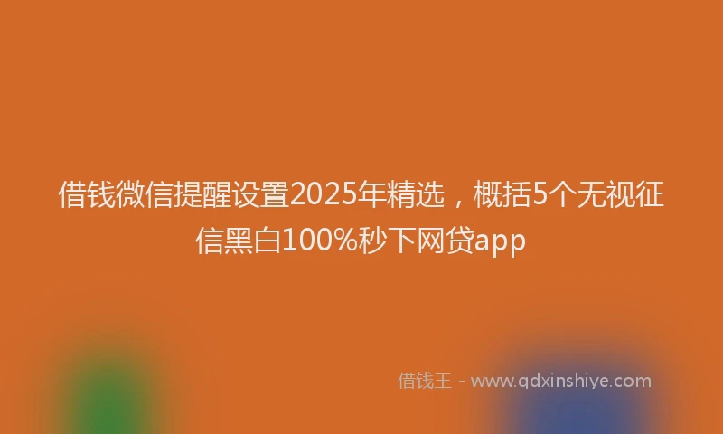 借钱微信提醒设置2025年精选，概括5个无视征信黑白100%秒下网贷app