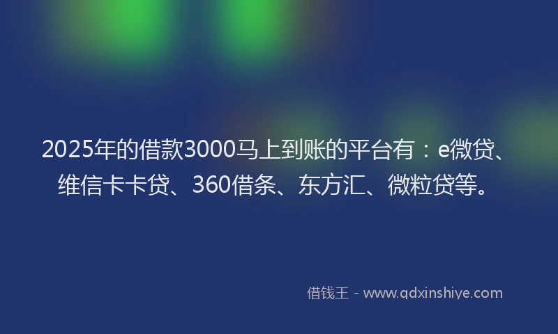2025年的借款3000马上到账的平台有：e微贷、维信卡卡贷、360借条、东方汇、微粒贷等。