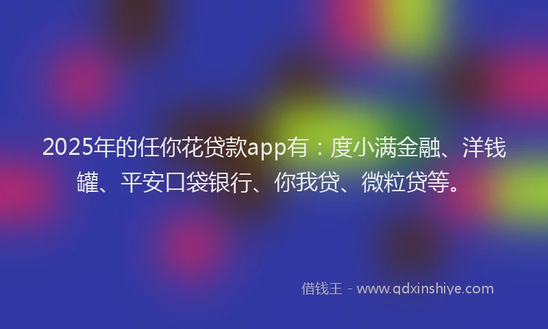 2025年的任你花贷款app有：度小满金融、洋钱罐、平安口袋银行、你我贷、微粒贷等。