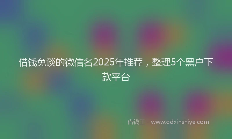 借钱免谈的微信名2025年推荐，整理5个黑户下款平台