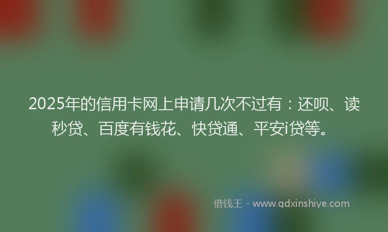 2025年的信用卡网上申请几次不过有：还呗、读秒贷、百度有钱花、快贷通、平安i贷等。