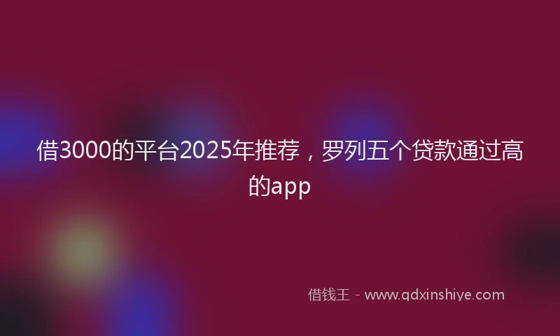 借3000的平台2025年推荐，罗列五个贷款通过高的app