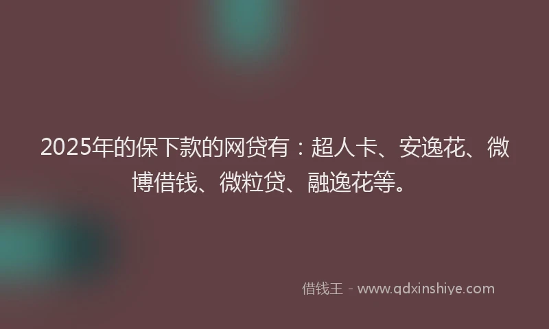 2025年的保下款的网贷有：超人卡、安逸花、微博借钱、微粒贷、融逸花等。