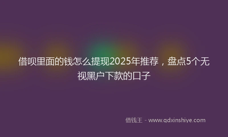 借呗里面的钱怎么提现2025年推荐，盘点5个无视黑户下款的口子