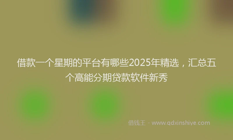 借款一个星期的平台有哪些2025年精选，汇总五个高能分期贷款软件新秀