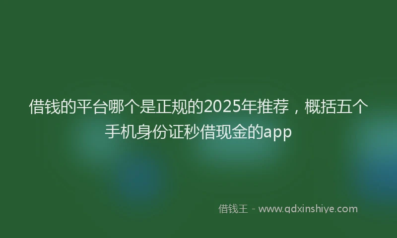 借钱的平台哪个是正规的2025年推荐，概括五个手机身份证秒借现金的app