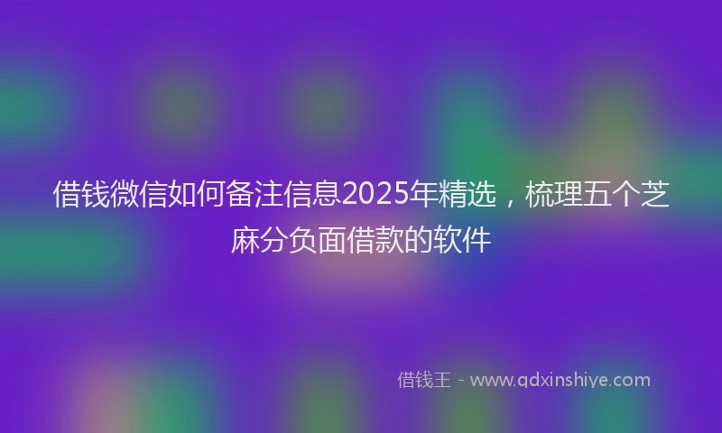 借钱微信如何备注信息2025年精选，梳理五个芝麻分负面借款的软件