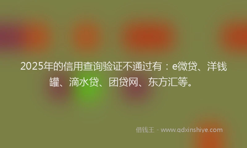 2025年的信用查询验证不通过有：e微贷、洋钱罐、滴水贷、团贷网、东方汇等。
