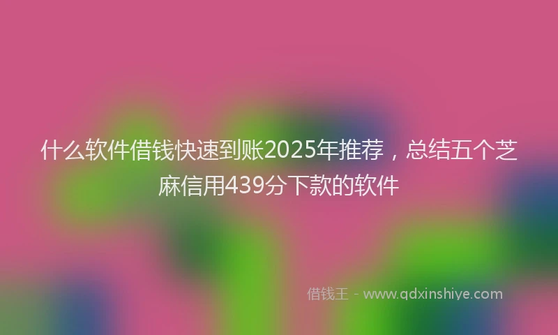 什么软件借钱快速到账2025年推荐，总结五个芝麻信用439分下款的软件