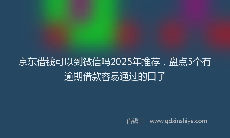 京东借钱可以到微信吗2025年推荐，盘点5个有逾期借款容易通过的口子