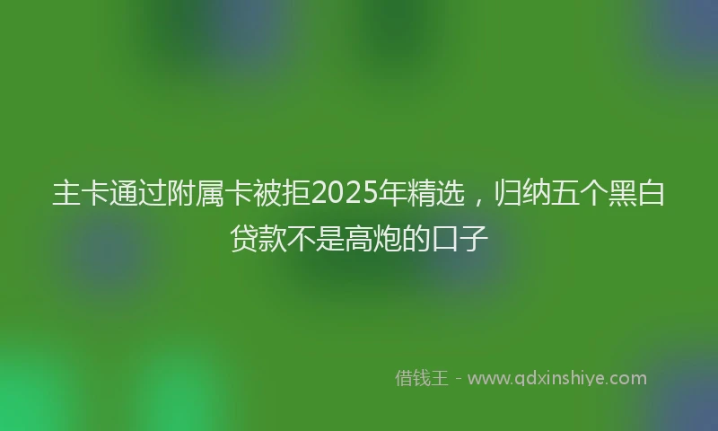 主卡通过附属卡被拒2025年精选，归纳五个黑白贷款不是高炮的口子