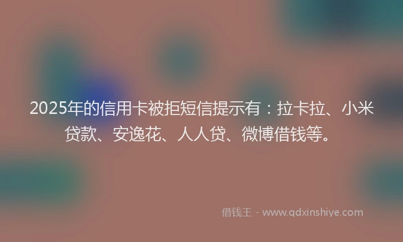 2025年的信用卡被拒短信提示有：拉卡拉、小米贷款、安逸花、人人贷、微博借钱等。