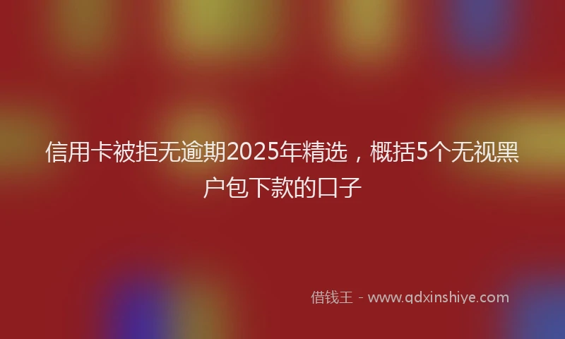 信用卡被拒无逾期2025年精选，概括5个无视黑户包下款的口子