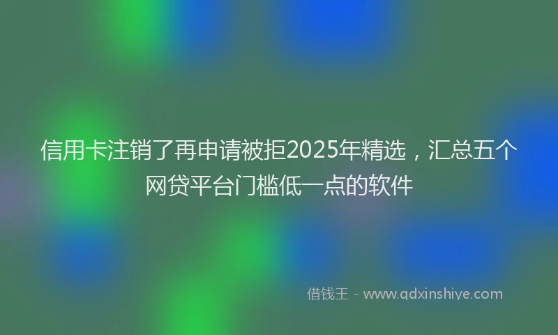信用卡注销了再申请被拒2025年精选，汇总五个网贷平台门槛低一点的软件