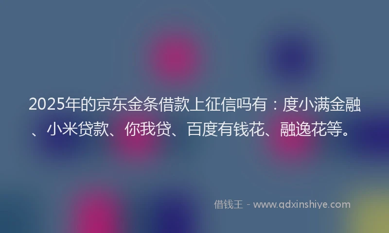 2025年的京东金条借款上征信吗有：度小满金融、小米贷款、你我贷、百度有钱花、融逸花等。