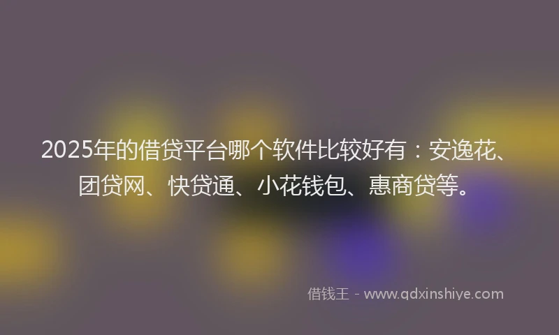 2025年的借贷平台哪个软件比较好有：安逸花、团贷网、快贷通、小花钱包、惠商贷等。