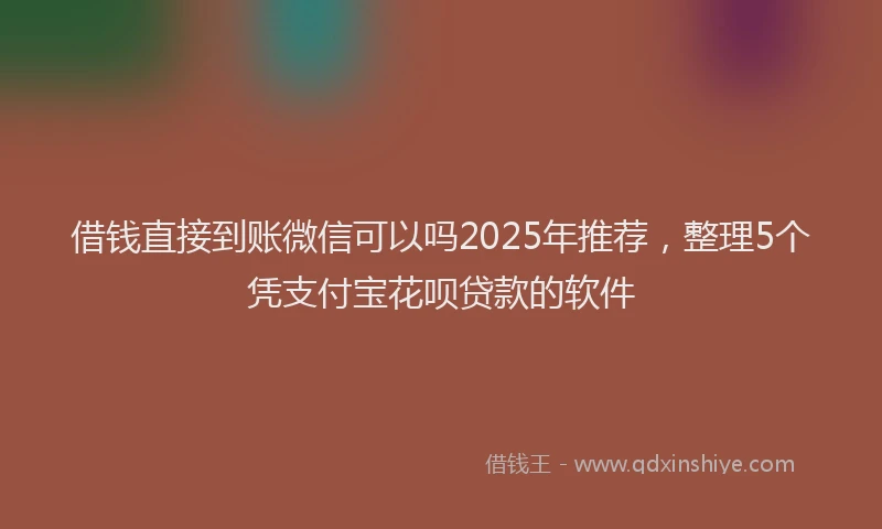 借钱直接到账微信可以吗2025年推荐，整理5个凭支付宝花呗贷款的软件