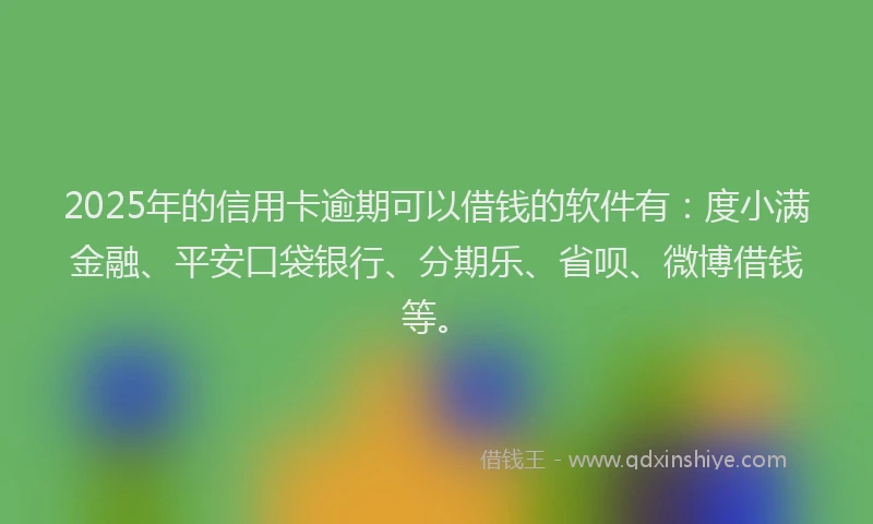 2025年的信用卡逾期可以借钱的软件有：度小满金融、平安口袋银行、分期乐、省呗、微博借钱等。