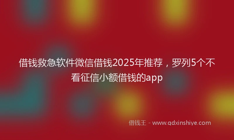 借钱救急软件微信借钱2025年推荐，罗列5个不看征信小额借钱的app